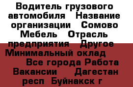 Водитель грузового автомобиля › Название организации ­ Сомово-Мебель › Отрасль предприятия ­ Другое › Минимальный оклад ­ 15 000 - Все города Работа » Вакансии   . Дагестан респ.,Буйнакск г.